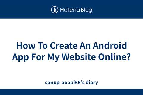 How To Create An Android App For My Website Online? - sanup-aoapi66’s diary