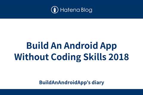 Build An Android App Without Coding Skills 2018 - BuildAnAndroidApp’s diary