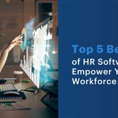 Top 5 Benefits of HR Software to Empower Your Workforce