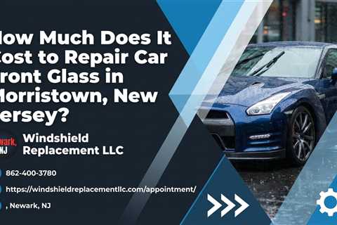 How Much Does It Cost to Repair Car Front Glass in Morristown, New Jersey?